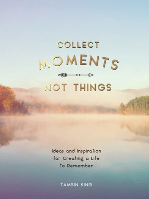 cover image of Collect Moments, Not Things: Ideas and Inspiration for Creating a Life to Remember, With Pages to Record Your Experiences